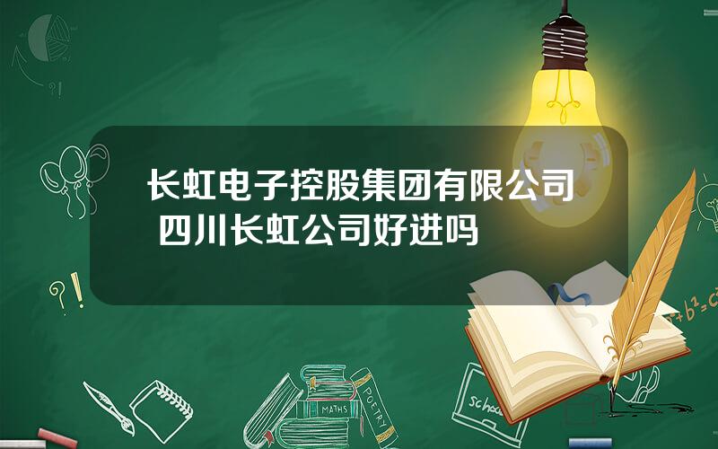 长虹电子控股集团有限公司 四川长虹公司好进吗